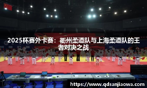 2025杯赛外卡赛：衢州柔道队与上海柔道队的王者对决之战
