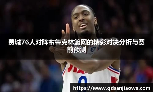 费城76人对阵布鲁克林篮网的精彩对决分析与赛前预测